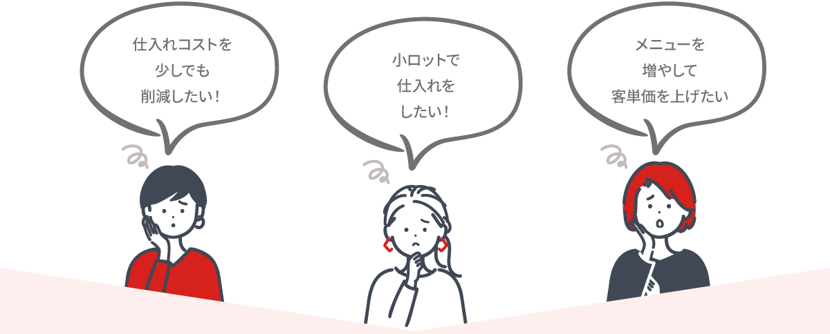 仕入れコストを少しでも削減したい　小ロットで仕入れをしたい！　メニューを増やして客単価を上げたい
