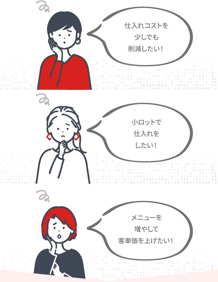 仕入れコストを少しでも削減したい　小ロットで仕入れをしたい！　メニューを増やして客単価を上げたい